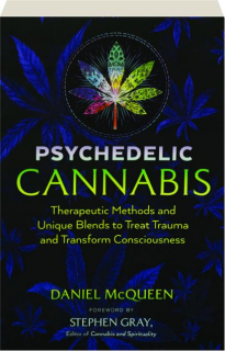 PSYCHEDELIC CANNABIS: Therapeutic Methods and Unique Blends to Treat Trauma and Transform Consciousness