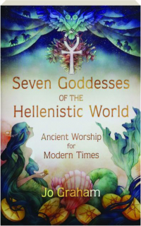 SEVEN GODDESSES OF THE HELLENISTIC WORLD: Ancient Worship for Modern Times