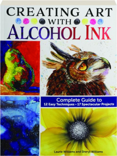 CREATING ART WITH ALCOHOL INK: Complete Guide to 12 Easy Techniques, 17 Spectacular Projects