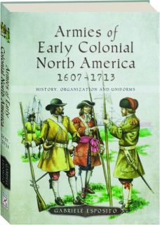 ARMIES OF EARLY COLONIAL NORTH AMERICA 1607-1713: History, Organization and Uniforms