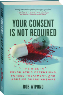YOUR CONSENT IS NOT REQUIRED: The Rise in Psychiatric Detentions, Forced Treatment, and Abusive Guardianships