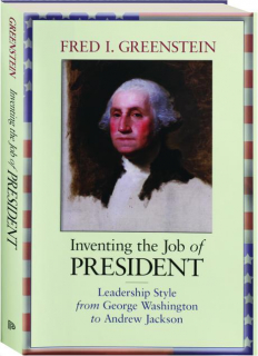 INVENTING THE JOB OF PRESIDENT: Leadership Style from George Washington to Andrew Jackson