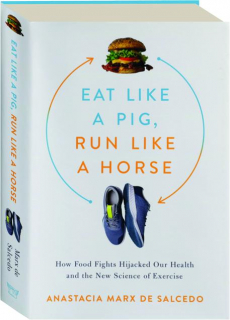 EAT LIKE A PIG, RUN LIKE A HORSE: How Food Fights Hijacked Our Health and the New Science of Exercise