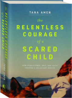 THE RELENTLESS COURAGE OF A SCARED CHILD: How Persistence, Grit, and Faith Created a Reluctant Healer