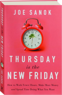 THURSDAY IS THE NEW FRIDAY: How to Work Fewer Hours, Make More Money and Spend Time Doing What You Want