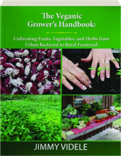 THE VEGANIC GROWER'S HANDBOOK: Cultivating Fruits, Vegetables and Herbs from Urban Backyard to Rural Farmyard