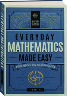 EVERYDAY MATHEMATICS MADE EASY: A Quick Review of What You Forgot You Knew