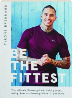 BE THE FITTEST: Your Ultimate 12-Week Guide to Training Smart, Eating Clever and Learning to Listen to Your Body