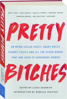 PRETTY BITCHES: On Being Called Crazy, Angry, Bossy, Frumpy, Feisty, and All the Other Words That Are Used to Undermine Women