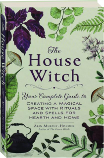 THE HOUSE WITCH: Your Complete Guide to Creating a Magical Space with Rituals and Spells for Hearth and Home