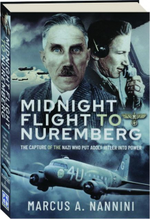 MIDNIGHT FLIGHT TO NUREMBERG: The Capture of the Nazi Who Put Adolf Hitler into Power