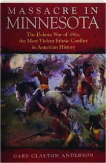 MASSACRE IN MINNESOTA: The Dakota War of 1862, the Most Violent Ethnic Conflict in American History