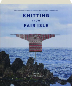 KNITTING FROM FAIR ISLE: 15 Contemporary Designs Inspired by Tradition
