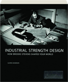 INDUSTRIAL STRENGTH DESIGN: How Brooks Stevens Shaped Your World