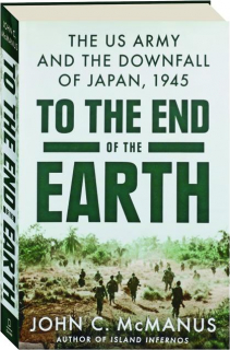 TO THE END OF THE EARTH: The US Army and the Downfall of Japan, 1945