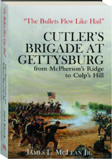 THE BULLETS FLEW LIKE HAIL: Cutler's Brigade at Gettysburg from McPherson's Ridge to Culp's Hill