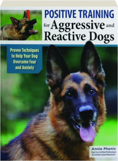 POSITIVE TRAINING FOR AGGRESSIVE AND REACTIVE DOGS: Proven Techniques to Help Your Dog Overcome Fear and Anxiety