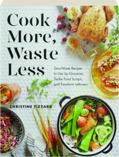 COOK MORE, WASTE LESS: Zero-Waste Recipes to Use Up Groceries, Tackle Food Scraps, and Transform Leftovers