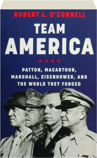 TEAM AMERICA: Patton, MacArthur, Marshall, Eisenhower, and the World They Forged