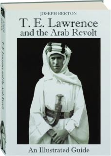 T.E. LAWRENCE AND THE ARAB REVOLT: An Illustrated Guide