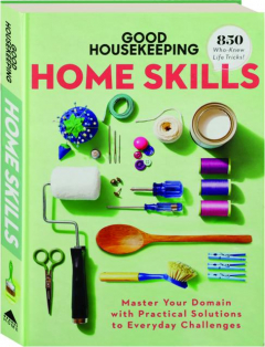 <I>GOOD HOUSEKEEPING</I> HOME SKILLS: Master Your Domain with Practical Solutions to Everyday Challenges
