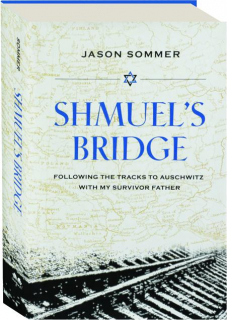 SHMUEL'S BRIDGE: Following the Tracks to Auschwitz with My Survivor Father