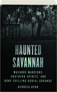 HAUNTED SAVANNAH, SECOND EDITION: Macabre Mansions, Southern Spirits, and Bone-Chilling Burial Grounds