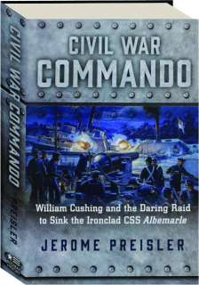 CIVIL WAR COMMANDO: William Cushing and the Daring Raid to Sink the Ironclad CSS <I>Albemarle</I>