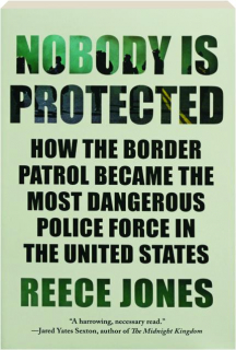 NOBODY IS PROTECTED: How the Border Patrol Became the Most Dangerous Police Force in the United States