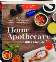HOME APOTHECARY WITH ASHLEY ENGLISH: All You Need to Know to Create Natural Health and Body Care Products