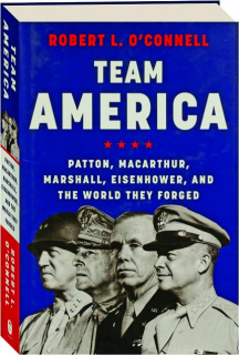 TEAM AMERICA: Patton, MacArthur, Marshall, Eisenhower, and the World They Forged