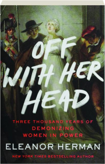 OFF WITH HER HEAD: Three Thousand Years of Demonizing Women in Power