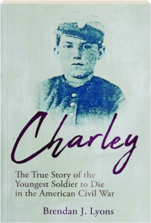 CHARLEY: The True Story of the Youngest Soldier to Die in the American Civil War