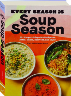EVERY SEASON IS SOUP SEASON: 85+ Souper-Adaptable Recipes to Batch, Share, Reinvent, and Enjoy