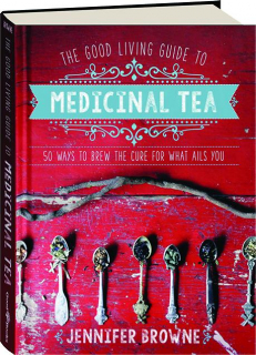 THE GOOD LIVING GUIDE TO MEDICINAL TEA: 50 Ways to Brew the Cure for What Ails You