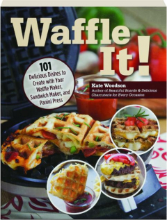 WAFFLE IT! 101 Delicious Dishes to Create with Your Waffle Maker, Sandwich Maker, and Panini Press