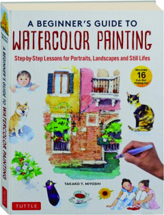 A BEGINNER'S GUIDE TO WATERCOLOR PAINTING: Step-by-Step Lessons for Portraits, Landscapes and Still Lifes