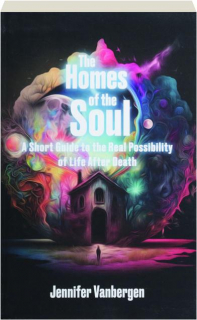 THE HOMES OF THE SOUL: A Short Guide to the Real Possibility of Life After Death