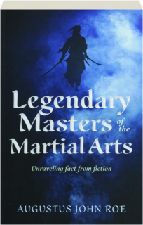 LEGENDARY MASTERS OF THE MARTIAL ARTS: Unraveling Fact from Fiction