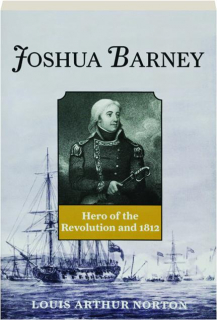 JOSHUA BARNEY: Hero of the Revolution and 1812