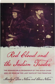 RED CLOUD AND THE INDIAN TRADER: The Remarkable Friendship of the Sioux Chief and JW Dear in the Last Days of the Frontier