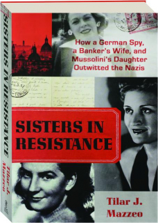 SISTERS IN RESISTANCE: How a German Spy, a Banker's Wife, and Mussolini's Daughter Outwitted the Nazis