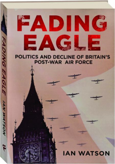 FADING EAGLE: Politics and Decline of Britain's Post-War Air Force