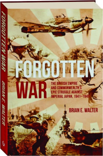 FORGOTTEN WAR: The British Empire and Commonwealth's Epic Struggle Against Imperial Japan, 1941-1945
