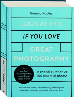 LOOK AT THIS IF YOU LOVE GREAT PHOTOGRAPHY: A Critical Curation of 100 Essential Photos