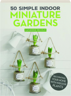 50 SIMPLE INDOOR MINIATURE GARDENS: Decorating Your Home with Indoor Plants