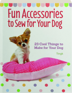 FUN ACCESSORIES TO SEW FOR YOUR DOG: 23 Cool Things to Make for Your Dog