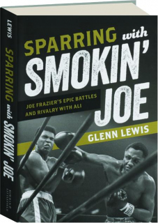 SPARRING WITH SMOKIN' JOE: Joe Frazier's Epic Battles and Rivalry with Ali