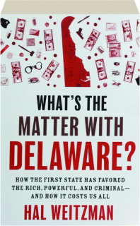 WHAT'S THE MATTER WITH DELAWARE? How the First State Has Favored the Rich, Powerful, and Criminal--and How It Costs Us All