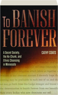 TO BANISH FOREVER: A Secret Society, the Ho-Chunk, and Ethnic Cleansing in Minnesota